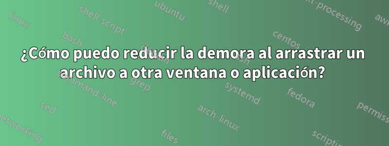 ¿Cómo puedo reducir la demora al arrastrar un archivo a otra ventana o aplicación?