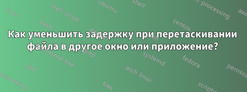 Как уменьшить задержку при перетаскивании файла в другое окно или приложение?