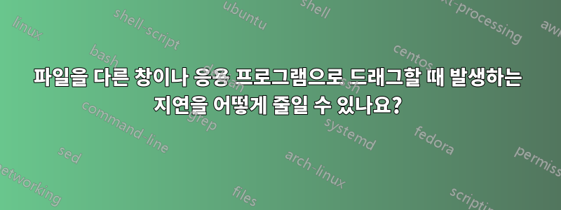 파일을 다른 창이나 응용 프로그램으로 드래그할 때 발생하는 지연을 어떻게 줄일 수 있나요?