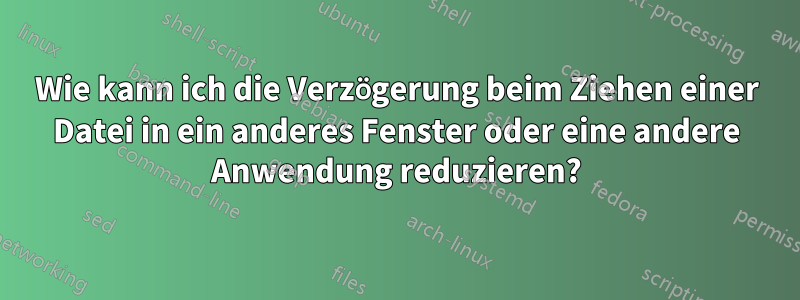 Wie kann ich die Verzögerung beim Ziehen einer Datei in ein anderes Fenster oder eine andere Anwendung reduzieren?