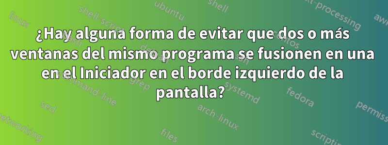 ¿Hay alguna forma de evitar que dos o más ventanas del mismo programa se fusionen en una en el Iniciador en el borde izquierdo de la pantalla? 