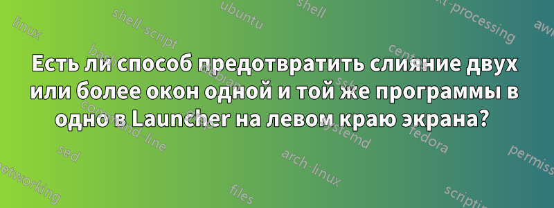 Есть ли способ предотвратить слияние двух или более окон одной и той же программы в одно в Launcher на левом краю экрана? 