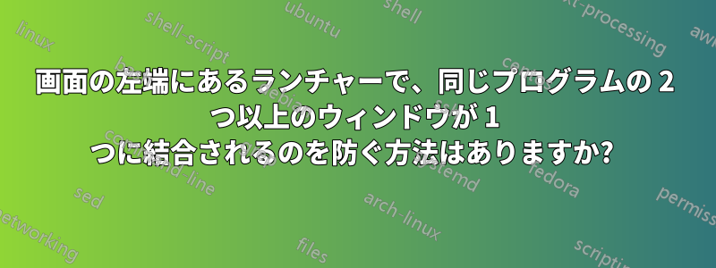 画面の左端にあるランチャーで、同じプログラムの 2 つ以上のウィンドウが 1 つに結合されるのを防ぐ方法はありますか? 