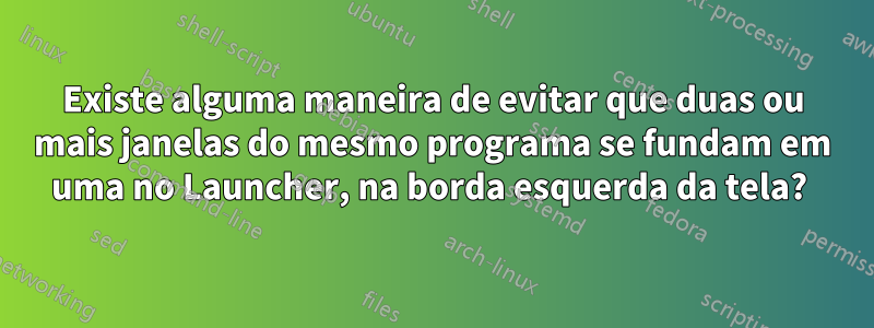 Existe alguma maneira de evitar que duas ou mais janelas do mesmo programa se fundam em uma no Launcher, na borda esquerda da tela? 