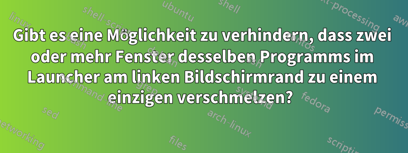 Gibt es eine Möglichkeit zu verhindern, dass zwei oder mehr Fenster desselben Programms im Launcher am linken Bildschirmrand zu einem einzigen verschmelzen? 