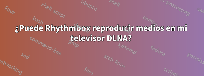 ¿Puede Rhythmbox reproducir medios en mi televisor DLNA?