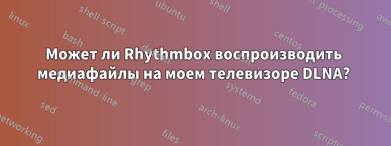 Может ли Rhythmbox воспроизводить медиафайлы на моем телевизоре DLNA?