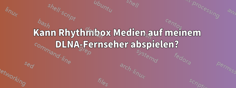 Kann Rhythmbox Medien auf meinem DLNA-Fernseher abspielen?