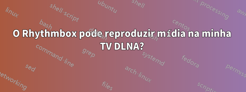 O Rhythmbox pode reproduzir mídia na minha TV DLNA?