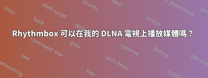 Rhythmbox 可以在我的 DLNA 電視上播放媒體嗎？