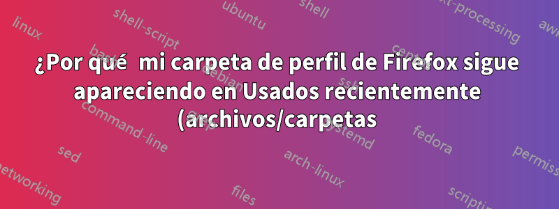 ¿Por qué mi carpeta de perfil de Firefox sigue apareciendo en Usados recientemente (archivos/carpetas)?