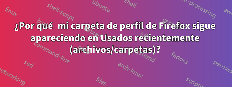 ¿Por qué mi carpeta de perfil de Firefox sigue apareciendo en Usados ​​recientemente (archivos/carpetas)?