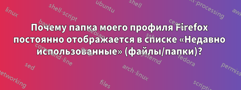 Почему папка моего профиля Firefox постоянно отображается в списке «Недавно использованные» (файлы/папки)?