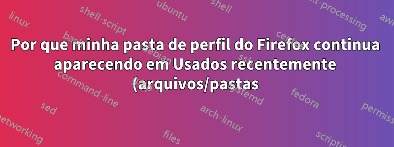 Por que minha pasta de perfil do Firefox continua aparecendo em Usados recentemente (arquivos/pastas)?