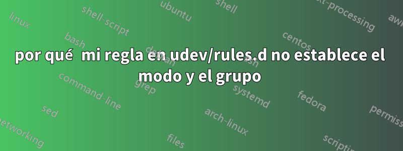 por qué mi regla en udev/rules.d no establece el modo y el grupo