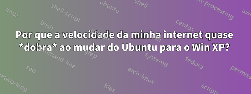 Por que a velocidade da minha internet quase *dobra* ao mudar do Ubuntu para o Win XP?