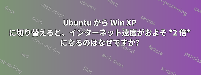 Ubuntu から Win XP に切り替えると、インターネット速度がおよそ *2 倍* になるのはなぜですか?