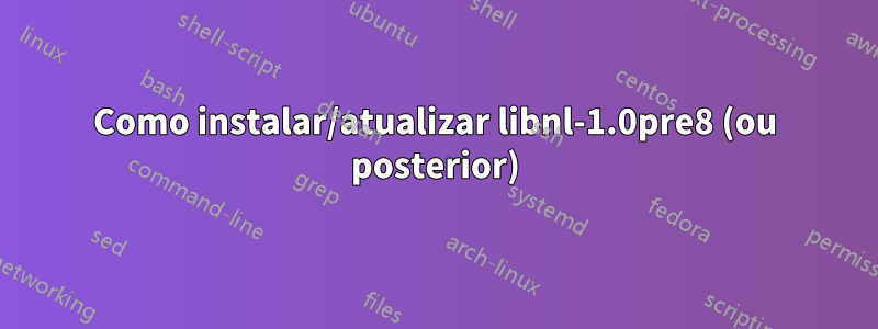 Como instalar/atualizar libnl-1.0pre8 (ou posterior)