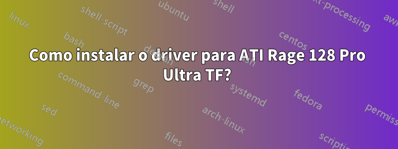 Como instalar o driver para ATI Rage 128 Pro Ultra TF?