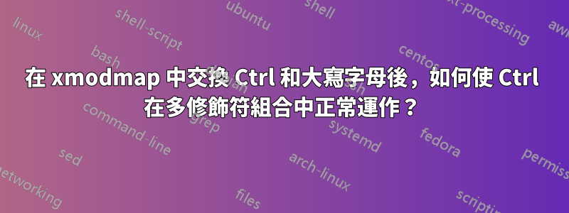 在 xmodmap 中交換 Ctrl 和大寫字母後，如何使 Ctrl 在多修飾符組合中正常運作？