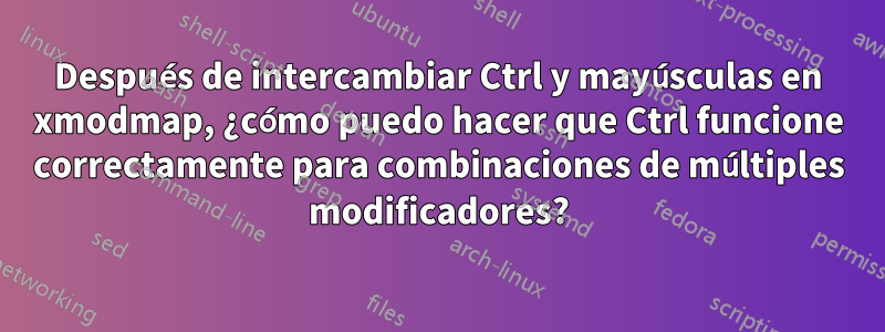 Después de intercambiar Ctrl y mayúsculas en xmodmap, ¿cómo puedo hacer que Ctrl funcione correctamente para combinaciones de múltiples modificadores?