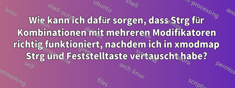 Wie kann ich dafür sorgen, dass Strg für Kombinationen mit mehreren Modifikatoren richtig funktioniert, nachdem ich in xmodmap Strg und Feststelltaste vertauscht habe?