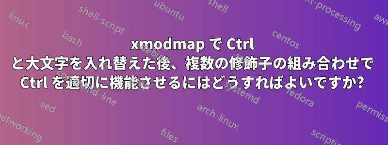 xmodmap で Ctrl と大文字を入れ替えた後、複数の修飾子の組み合わせで Ctrl を適切に機能させるにはどうすればよいですか?