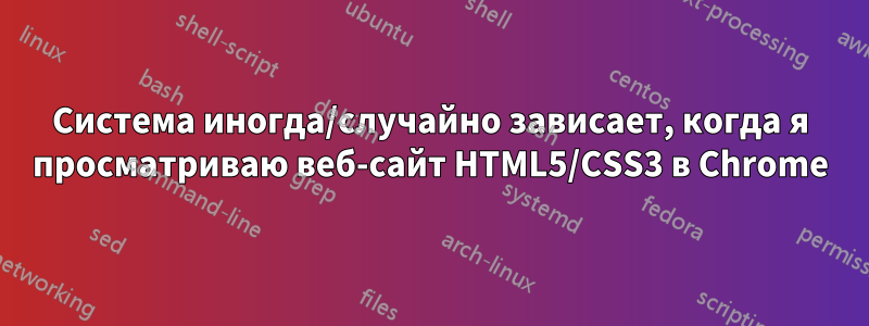 Система иногда/случайно зависает, когда я просматриваю веб-сайт HTML5/CSS3 в Chrome