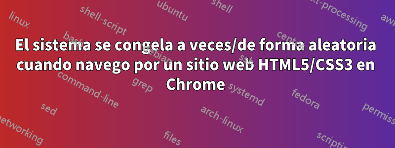 El sistema se congela a veces/de forma aleatoria cuando navego por un sitio web HTML5/CSS3 en Chrome