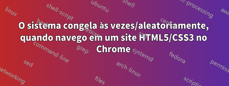 O sistema congela às vezes/aleatoriamente, quando navego em um site HTML5/CSS3 no Chrome