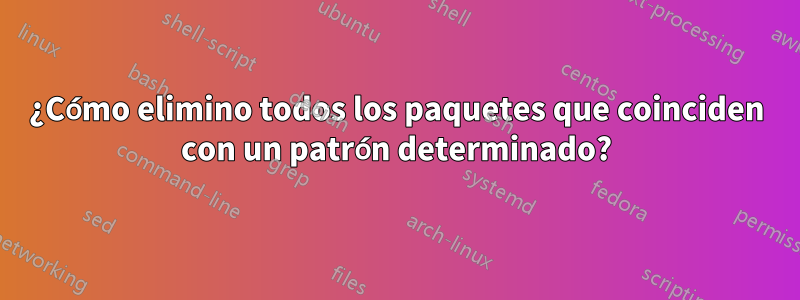 ¿Cómo elimino todos los paquetes que coinciden con un patrón determinado?