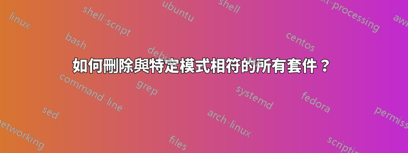 如何刪除與特定模式相符的所有套件？