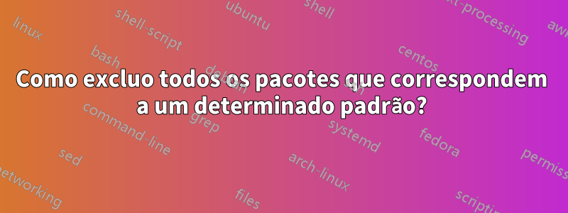 Como excluo todos os pacotes que correspondem a um determinado padrão?