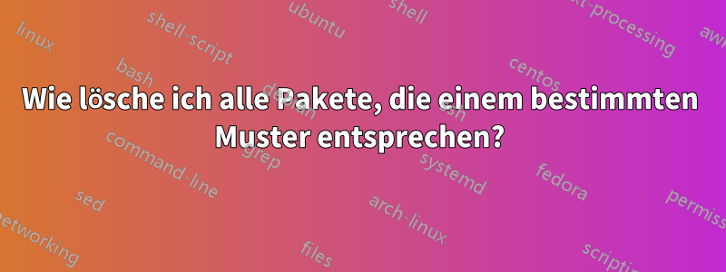 Wie lösche ich alle Pakete, die einem bestimmten Muster entsprechen?