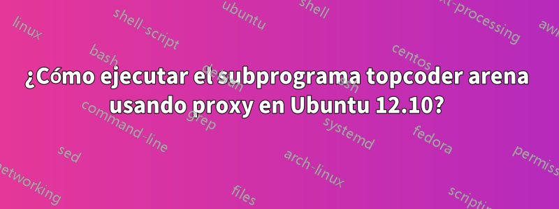 ¿Cómo ejecutar el subprograma topcoder arena usando proxy en Ubuntu 12.10?