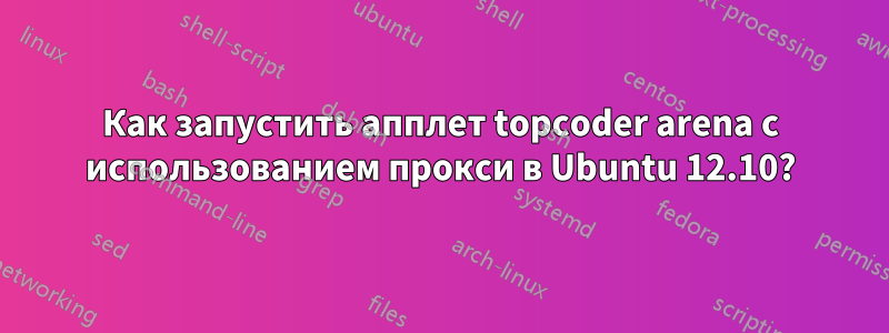 Как запустить апплет topcoder arena с использованием прокси в Ubuntu 12.10?