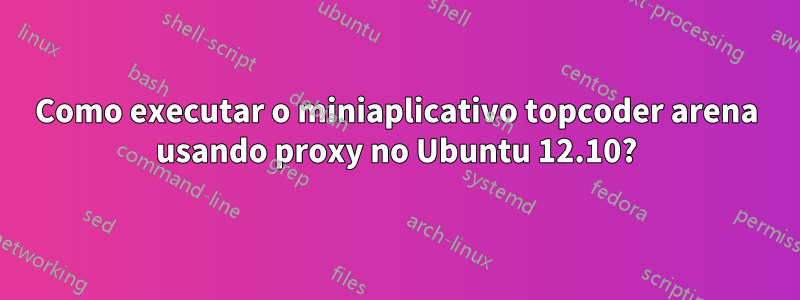 Como executar o miniaplicativo topcoder arena usando proxy no Ubuntu 12.10?