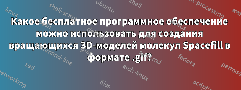 Какое бесплатное программное обеспечение можно использовать для создания вращающихся 3D-моделей молекул Spacefill в формате .gif?