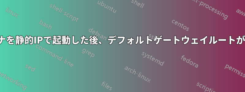 特定のLXCコンテナを静的IPで起動した後、デフォルトゲートウェイルートが設定されていない