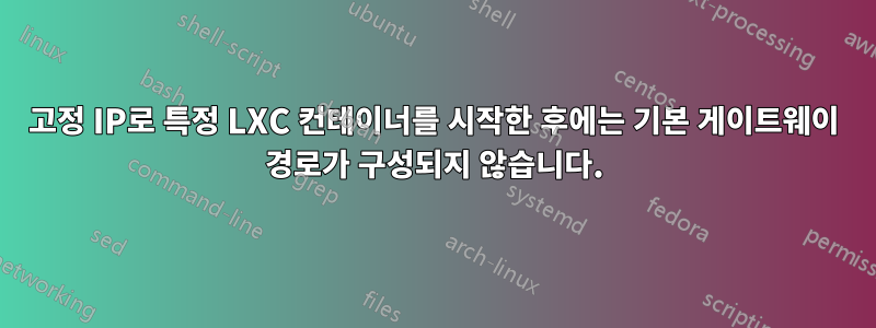 고정 IP로 특정 LXC 컨테이너를 시작한 후에는 기본 게이트웨이 경로가 구성되지 않습니다.