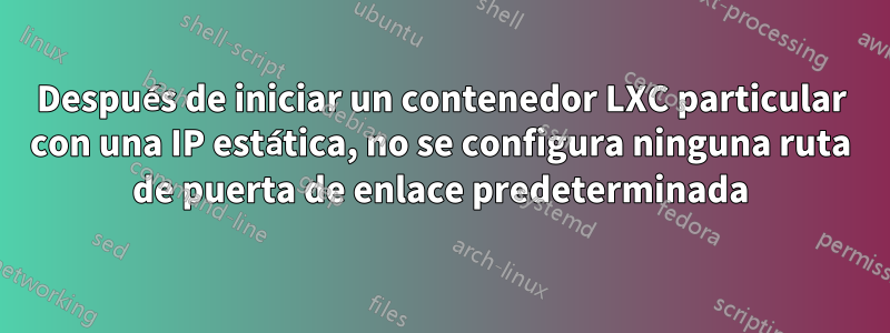 Después de iniciar un contenedor LXC particular con una IP estática, no se configura ninguna ruta de puerta de enlace predeterminada