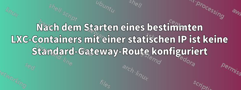 Nach dem Starten eines bestimmten LXC-Containers mit einer statischen IP ist keine Standard-Gateway-Route konfiguriert