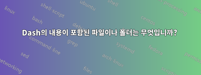 Dash의 내용이 포함된 파일이나 폴더는 무엇입니까?