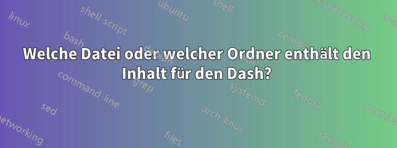 Welche Datei oder welcher Ordner enthält den Inhalt für den Dash?