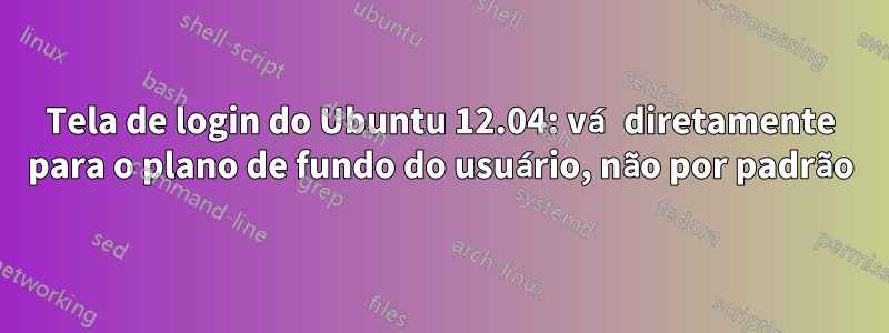 Tela de login do Ubuntu 12.04: vá diretamente para o plano de fundo do usuário, não por padrão