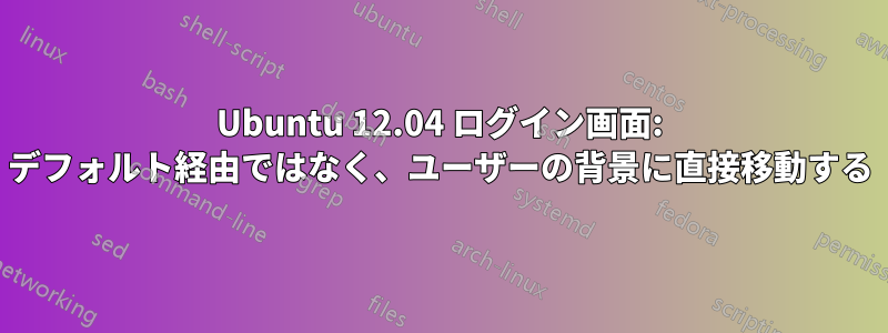 Ubuntu 12.04 ログイン画面: デフォルト経由ではなく、ユーザーの背景に直接移動する