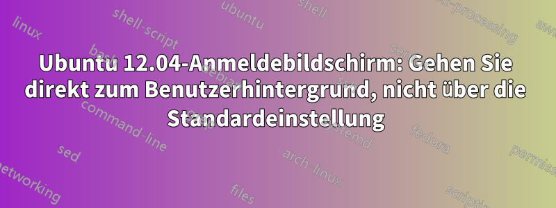 Ubuntu 12.04-Anmeldebildschirm: Gehen Sie direkt zum Benutzerhintergrund, nicht über die Standardeinstellung