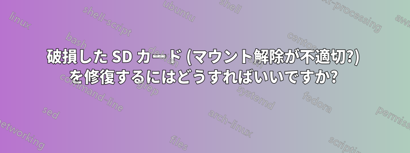 破損した SD カード (マウント解除が不適切?) を修復するにはどうすればいいですか?