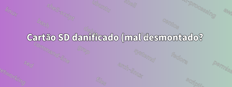 Cartão SD danificado (mal desmontado?) Como consertar?