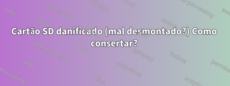 Cartão SD danificado (mal desmontado?) Como consertar?